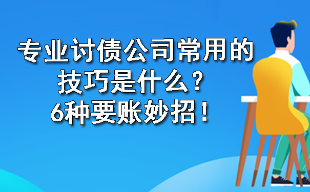 天津专业讨债公司常用的技巧是什么?6种要账妙招!