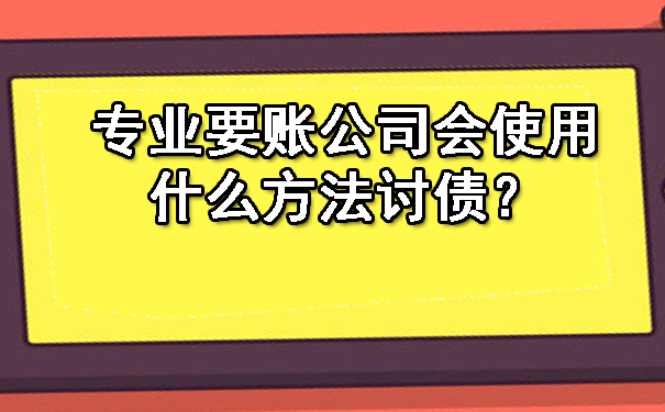 天津专业要账公司会使用什么方法讨债？